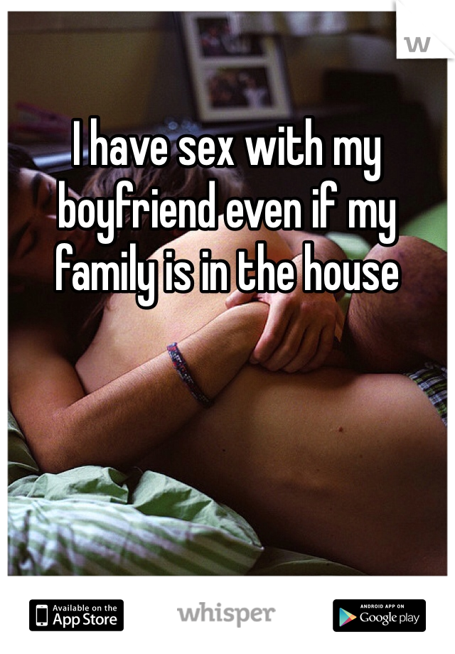 I have sex with my boyfriend even if my family is in the house