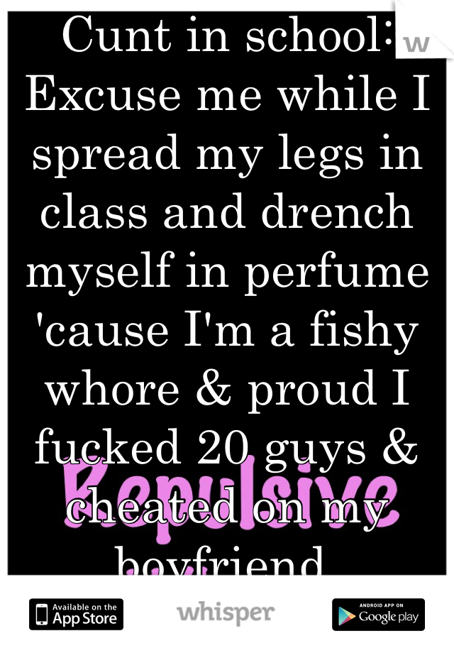 Cunt in school: Excuse me while I spread my legs in class and drench myself in perfume 'cause I'm a fishy whore & proud I fucked 20 guys & cheated on my boyfriend.
