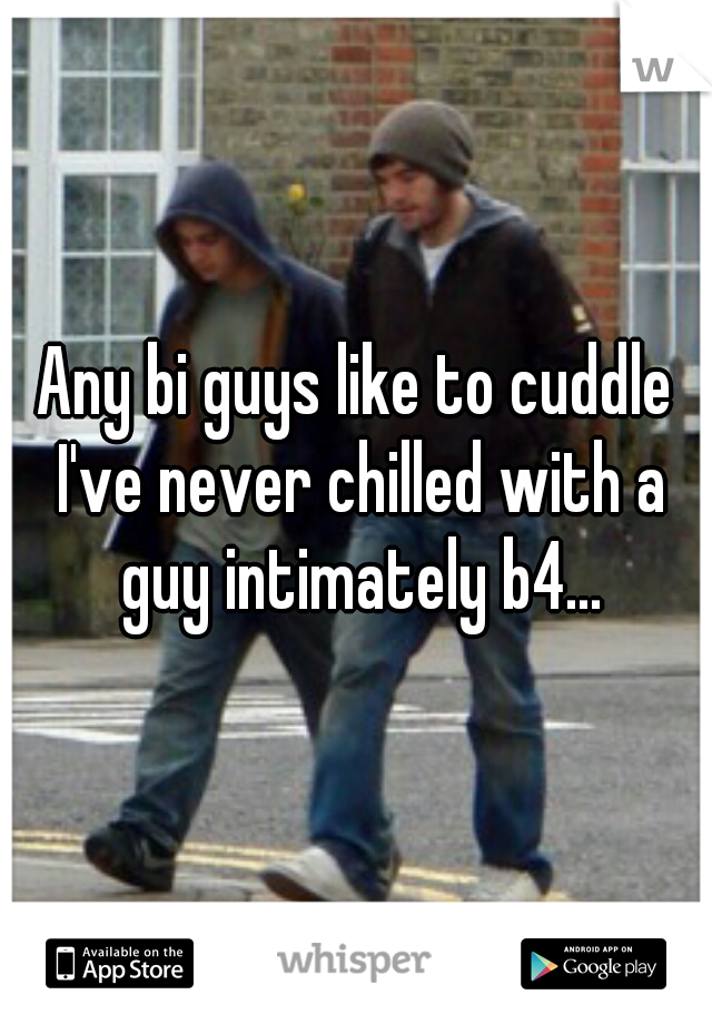 Any bi guys like to cuddle I've never chilled with a guy intimately b4...