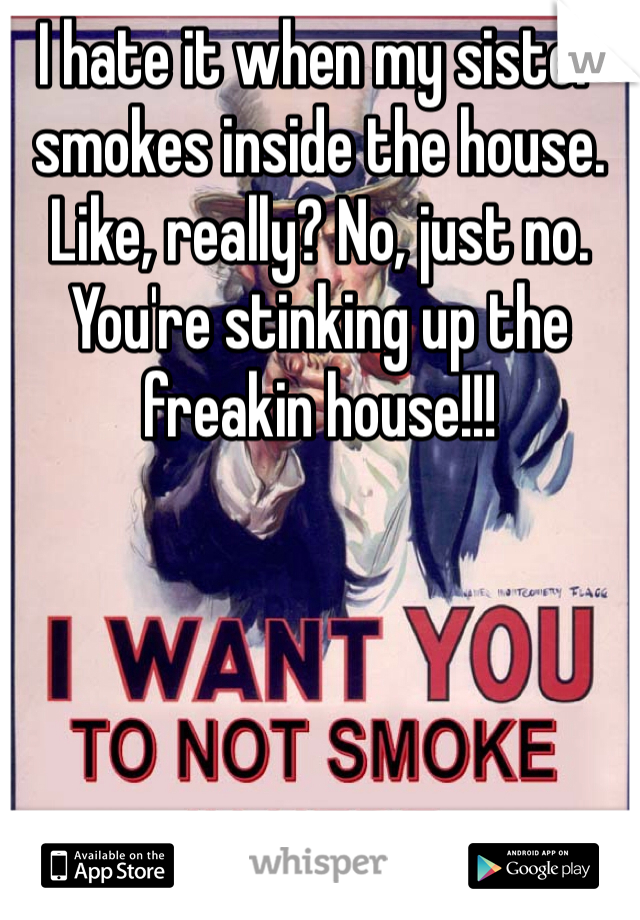 I hate it when my sister smokes inside the house. Like, really? No, just no. You're stinking up the freakin house!!! 