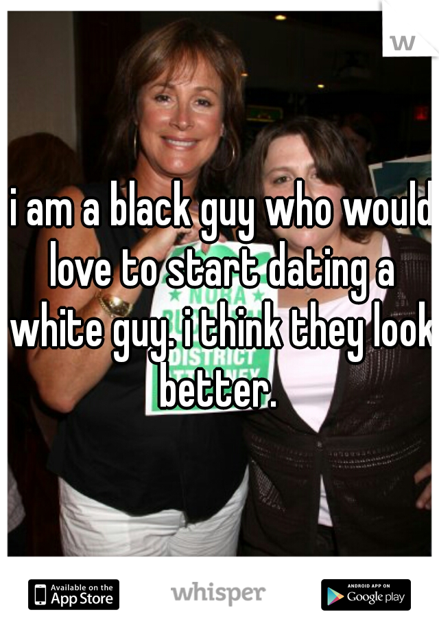  i am a black guy who would love to start dating a white guy. i think they look better. 