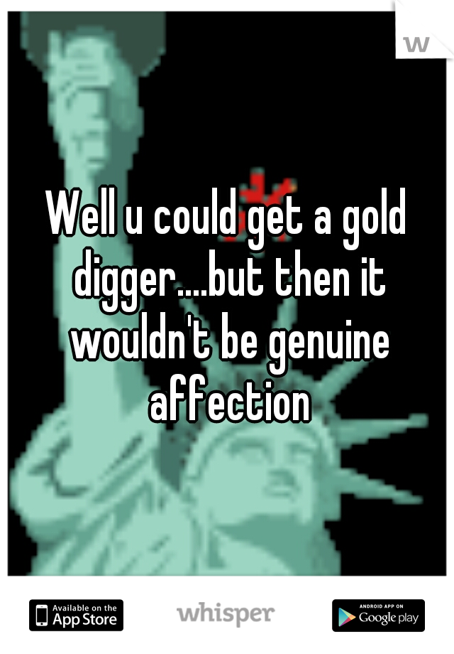 Well u could get a gold digger....but then it wouldn't be genuine affection