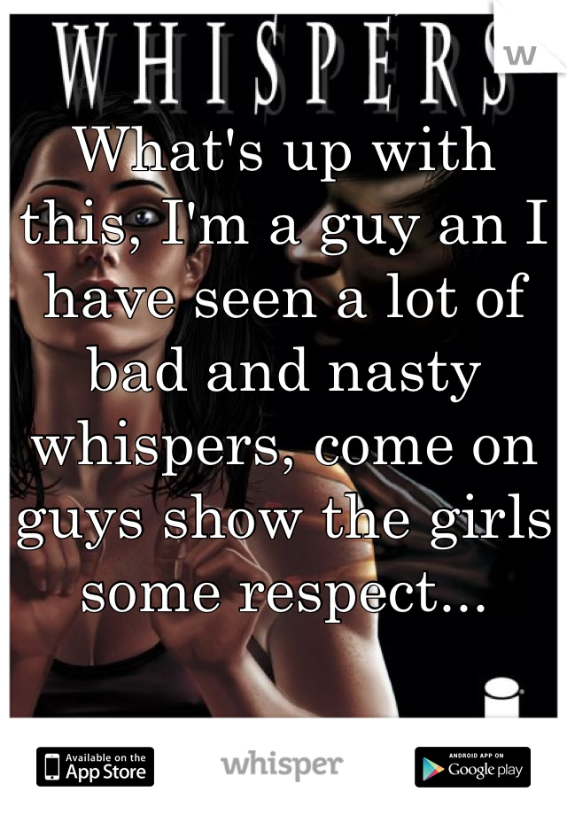 What's up with this, I'm a guy an I have seen a lot of bad and nasty whispers, come on guys show the girls some respect...
