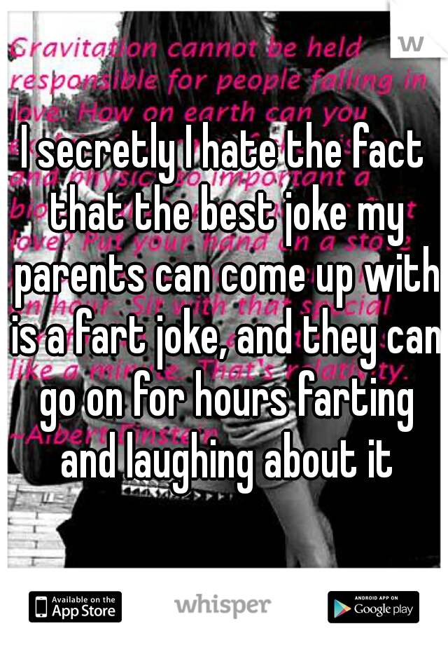 I secretly I hate the fact that the best joke my parents can come up with is a fart joke, and they can go on for hours farting and laughing about it