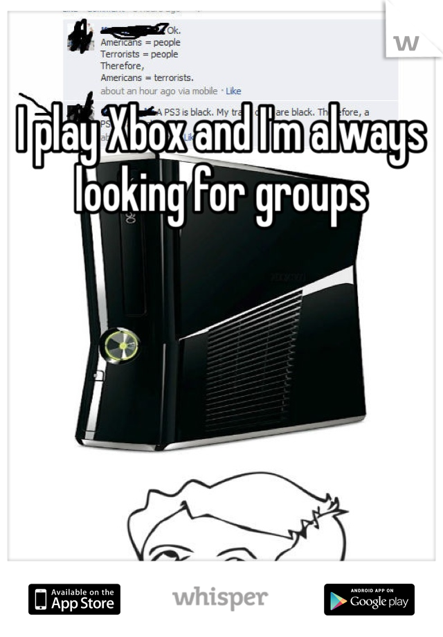 I play Xbox and I'm always looking for groups 