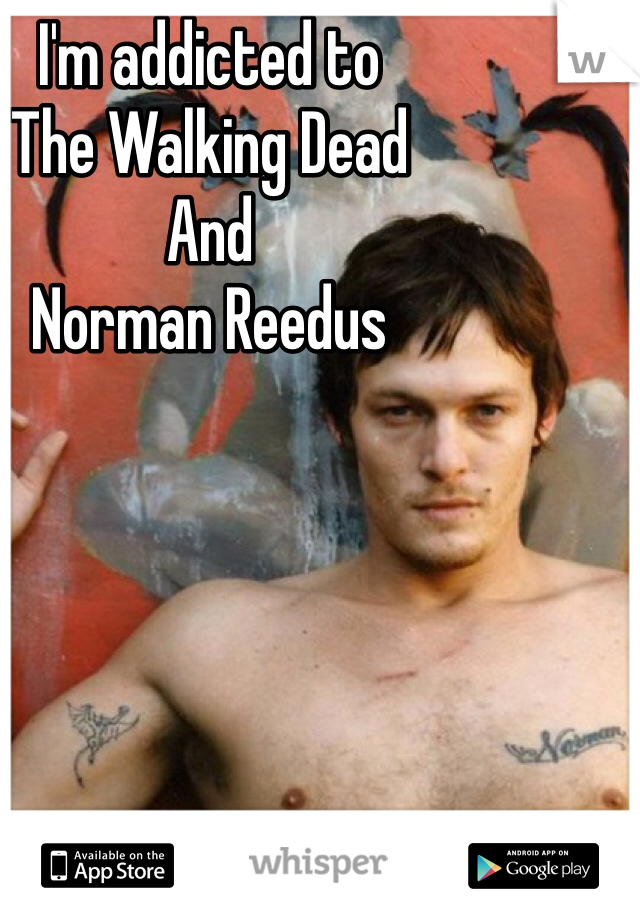I'm addicted to 
The Walking Dead
And 
Norman Reedus

