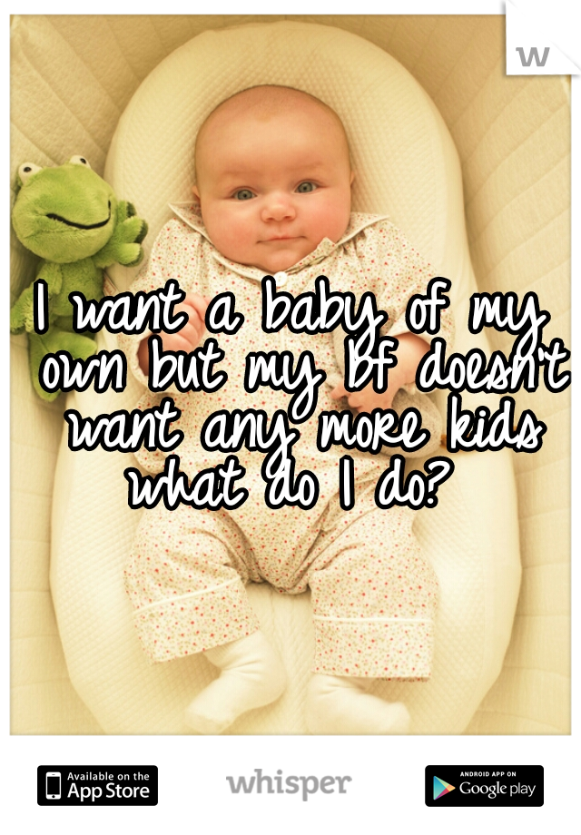 I want a baby of my own but my bf doesn't want any more kids what do I do? 