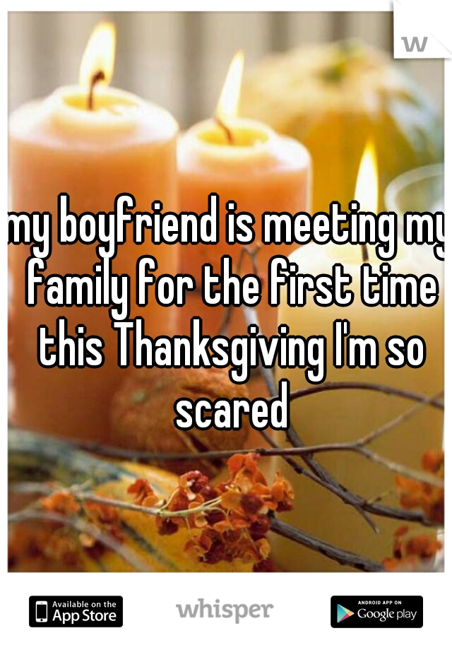 my boyfriend is meeting my family for the first time this Thanksgiving I'm so scared