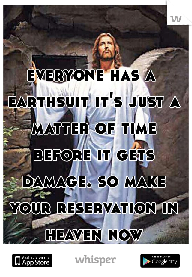 everyone has a earthsuit it's just a matter of time before it gets damage. so make your reservation in heaven now tomorrow may not come
