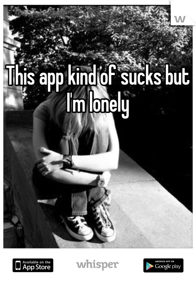 This app kind of sucks but I'm lonely