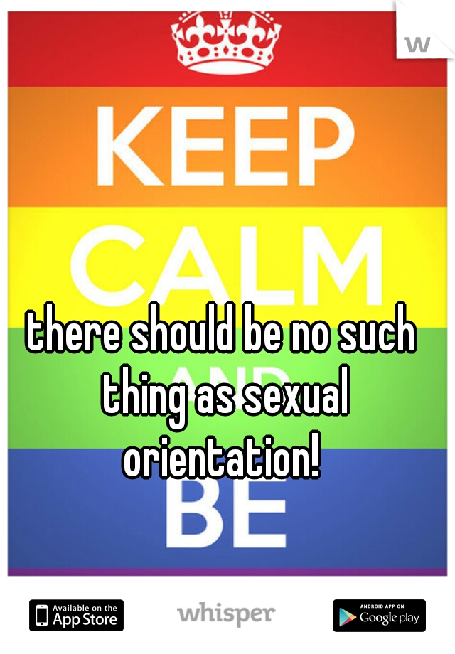 there should be no such thing as sexual orientation! 