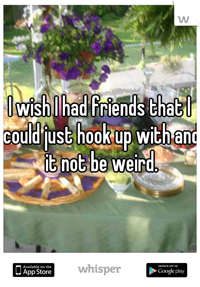 I wish I had friends that I could just hook up with and it not be weird.