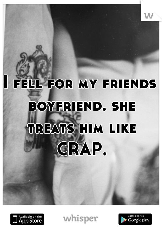 I fell for my friends boyfriend. she treats him like CRAP.