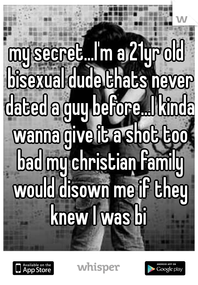 my secret...I'm a 21yr old  bisexual dude thats never dated a guy before...I kinda wanna give it a shot too bad my christian family would disown me if they knew I was bi 