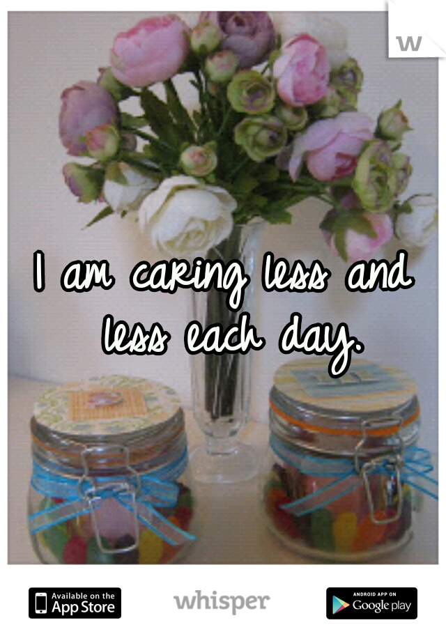 I am caring less and less each day.