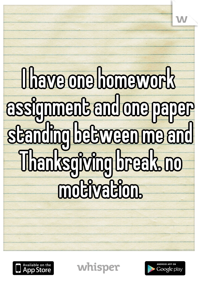 I have one homework assignment and one paper standing between me and Thanksgiving break. no motivation.