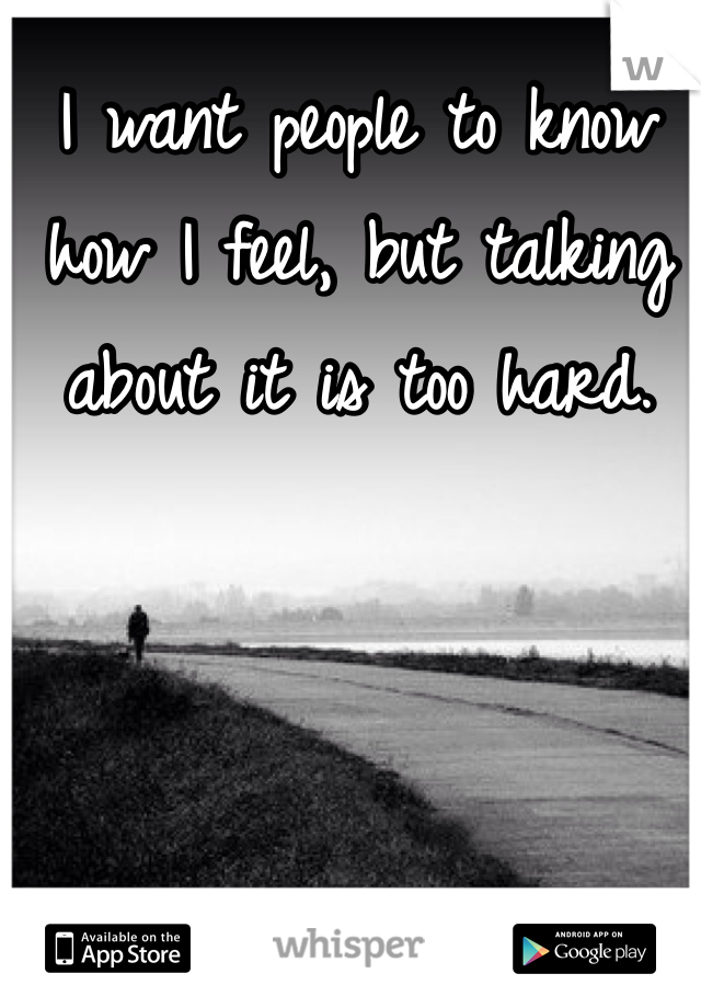 I want people to know how I feel, but talking about it is too hard. 