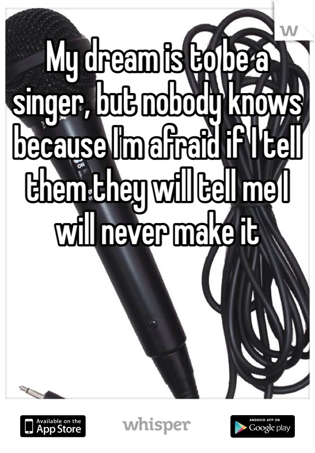 My dream is to be a singer, but nobody knows because I'm afraid if I tell them they will tell me I will never make it