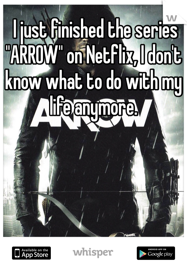  I just finished the series "ARROW" on Netflix, I don't know what to do with my life anymore. 