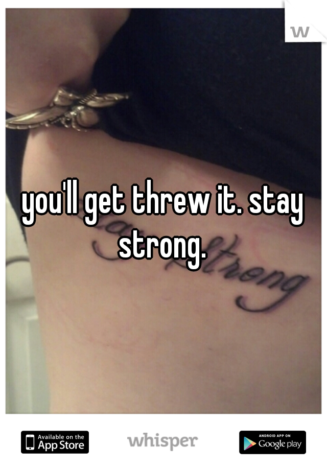 you'll get threw it. stay strong. 