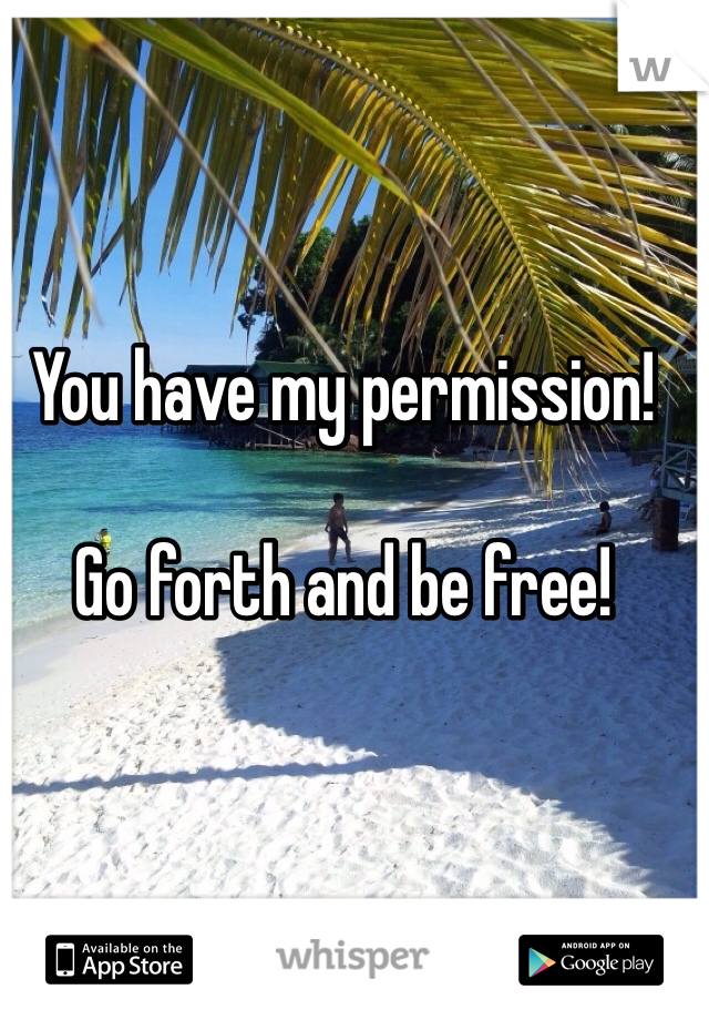You have my permission!

Go forth and be free!