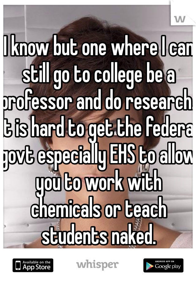 I know but one where I can still go to college be a professor and do research. It is hard to get the federal govt especially EHS to allow you to work with chemicals or teach students naked. 
