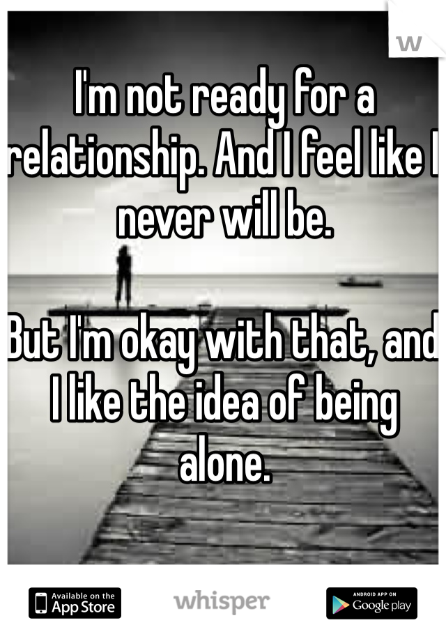 I'm not ready for a relationship. And I feel like I never will be.

But I'm okay with that, and I like the idea of being alone.