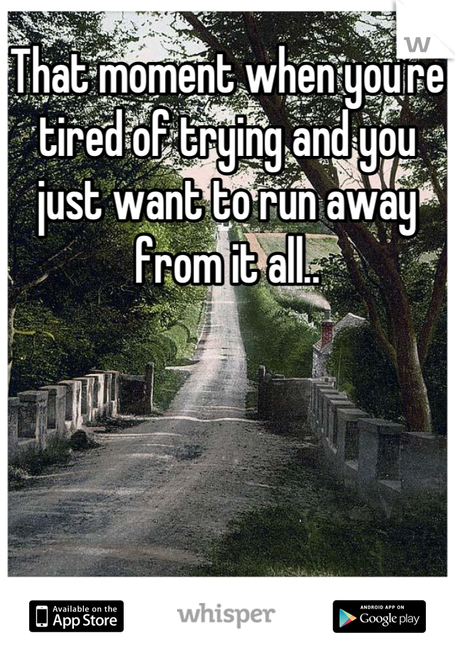That moment when you're tired of trying and you just want to run away from it all..
