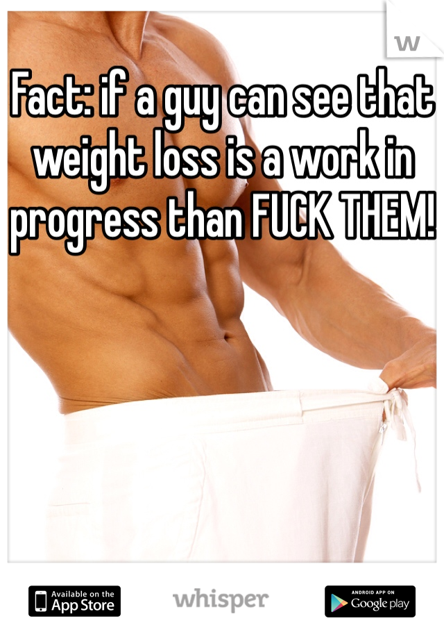 Fact: if a guy can see that weight loss is a work in progress than FUCK THEM!