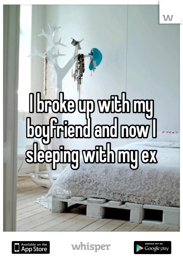 I broke up with my boyfriend and now I sleeping with my ex 