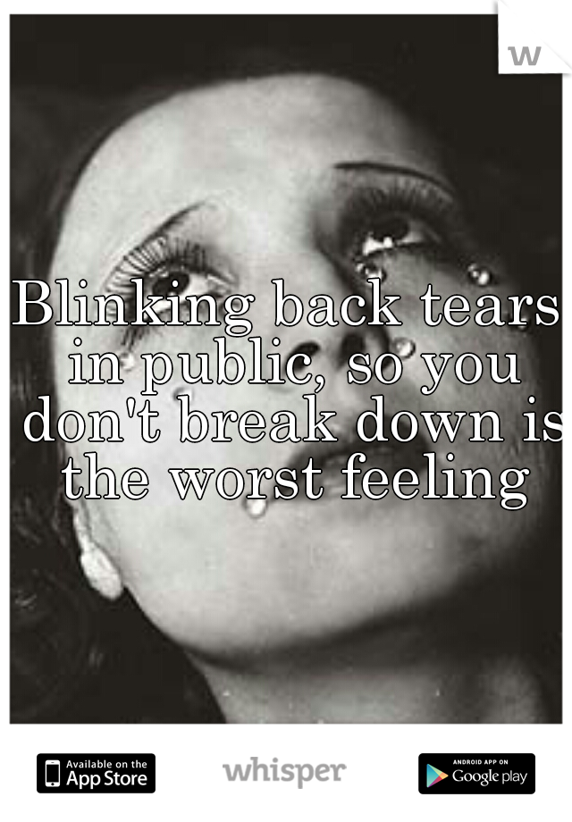 Blinking back tears in public, so you don't break down is the worst feeling