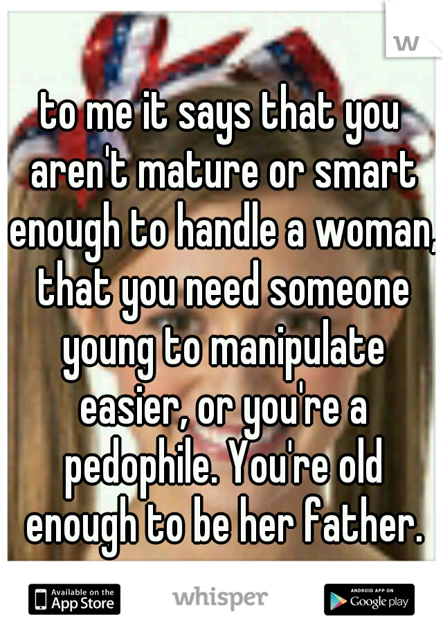 to me it says that you aren't mature or smart enough to handle a woman, that you need someone young to manipulate easier, or you're a pedophile. You're old enough to be her father.