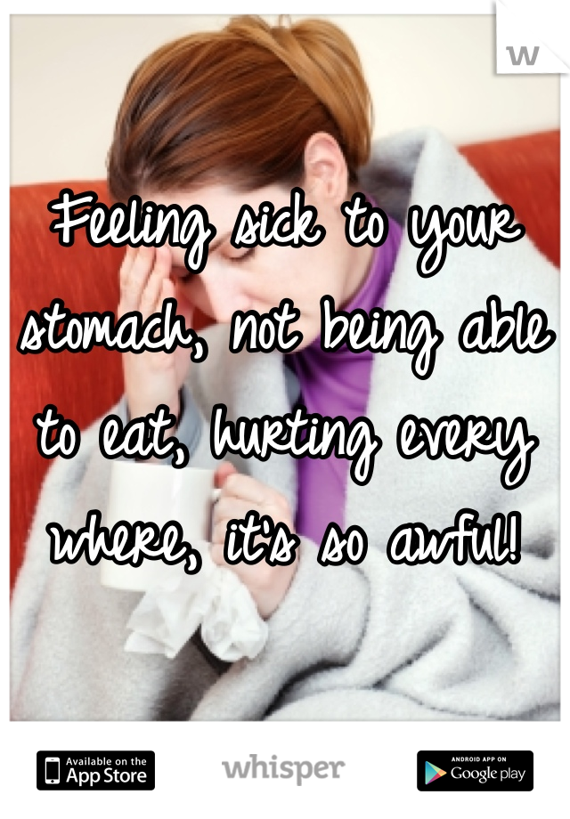 Feeling sick to your stomach, not being able to eat, hurting every where, it's so awful!