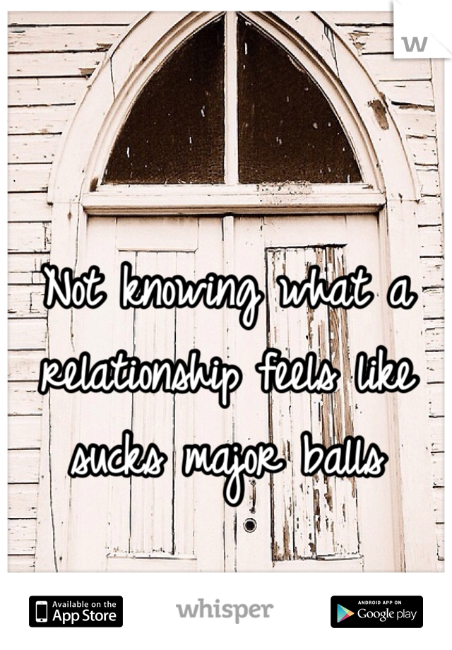 Not knowing what a relationship feels like sucks major balls