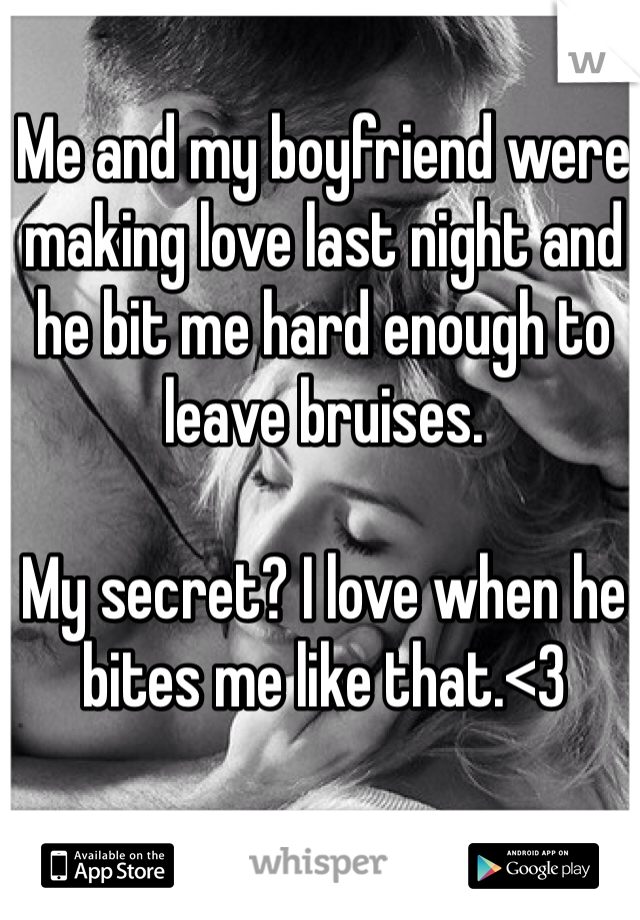 Me and my boyfriend were making love last night and he bit me hard enough to leave bruises.

My secret? I love when he bites me like that.<3