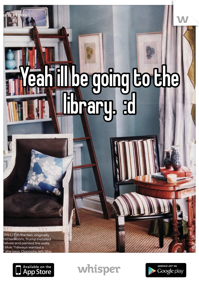 Yeah ill be going to the library.  :d