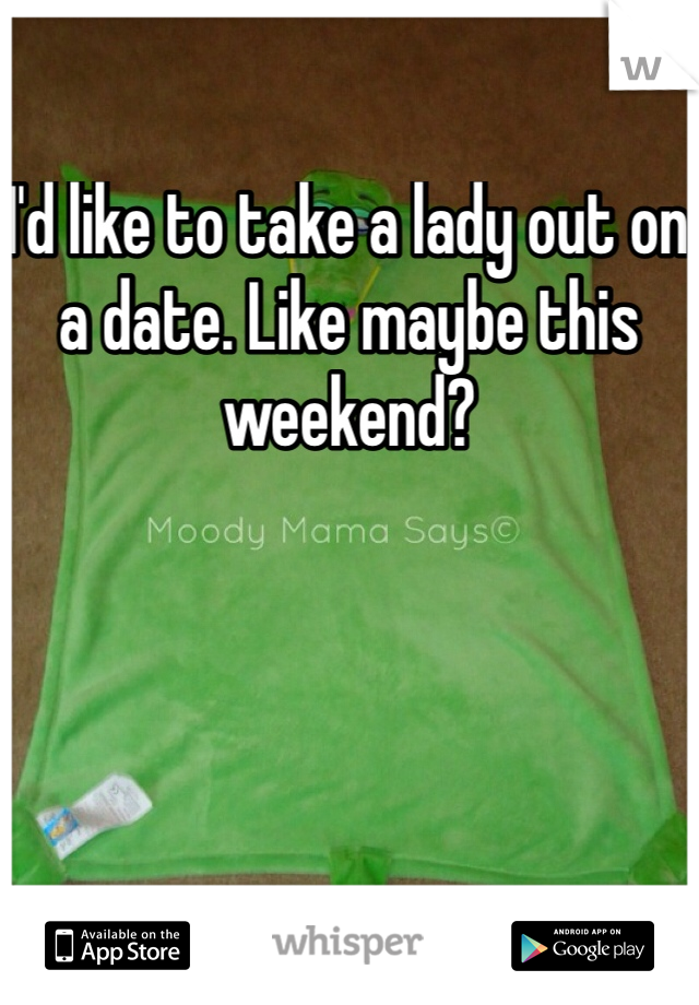 I'd like to take a lady out on a date. Like maybe this weekend?
