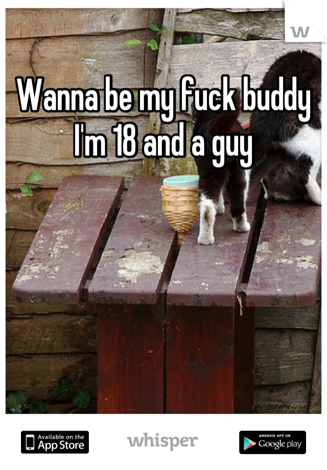 Wanna be my fuck buddy I'm 18 and a guy