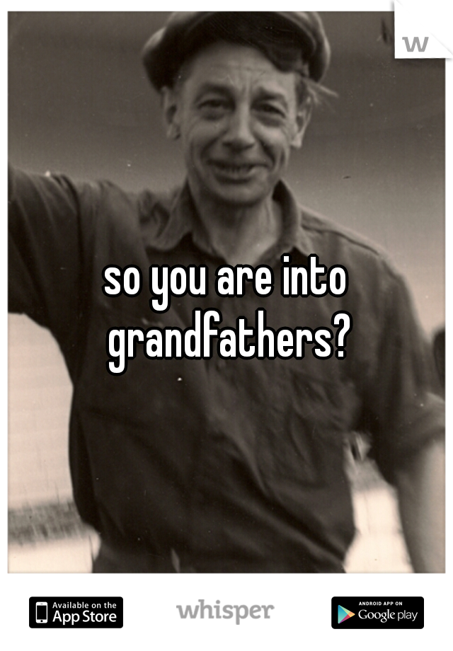 so you are into grandfathers?
