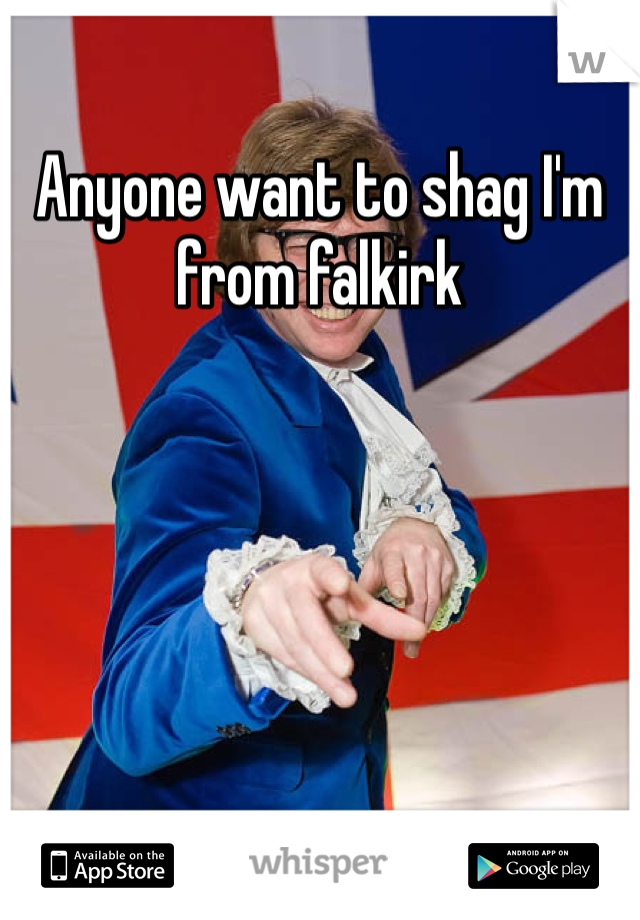 Anyone want to shag I'm from falkirk
