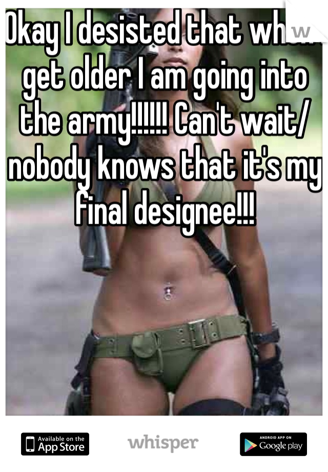 Okay I desisted that when I get older I am going into the army!!!!!! Can't wait/ nobody knows that it's my final designee!!!  