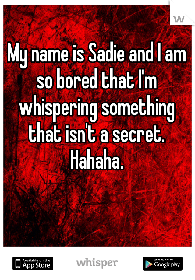 My name is Sadie and I am so bored that I'm whispering something that isn't a secret. Hahaha. 