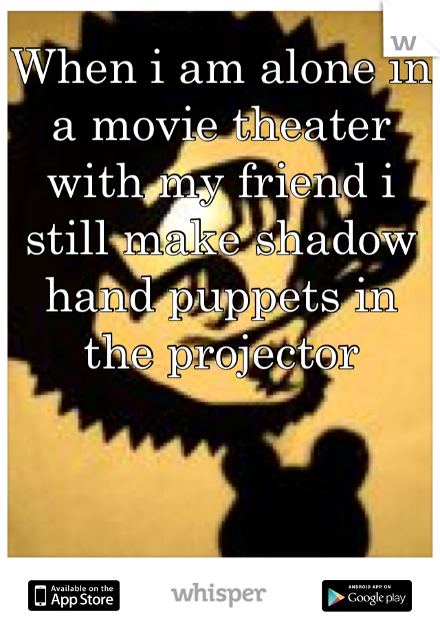When i am alone in a movie theater  with my friend i still make shadow hand puppets in the projector