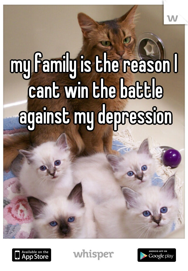my family is the reason I cant win the battle against my depression