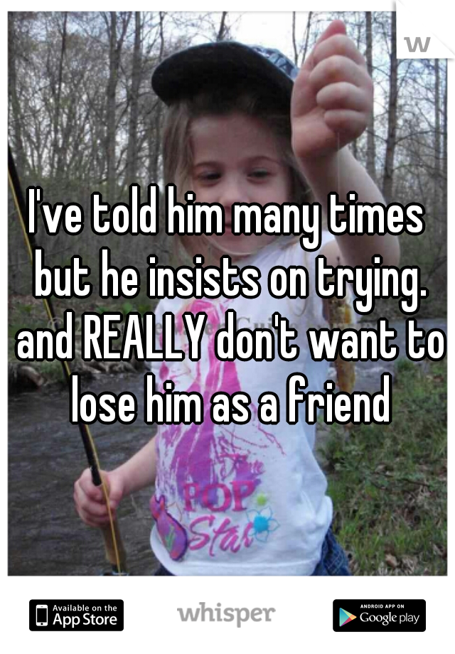 I've told him many times but he insists on trying. and REALLY don't want to lose him as a friend