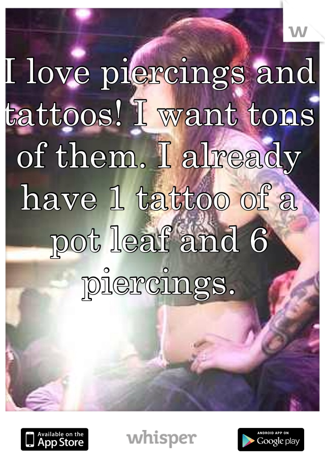 I love piercings and tattoos! I want tons of them. I already have 1 tattoo of a pot leaf and 6 piercings. 