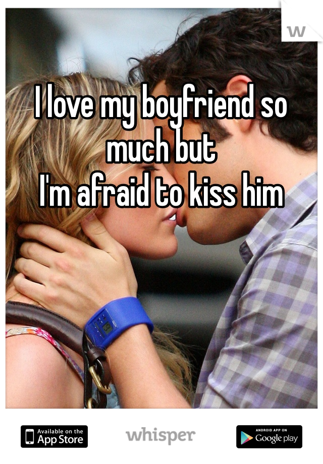 I love my boyfriend so much but
I'm afraid to kiss him