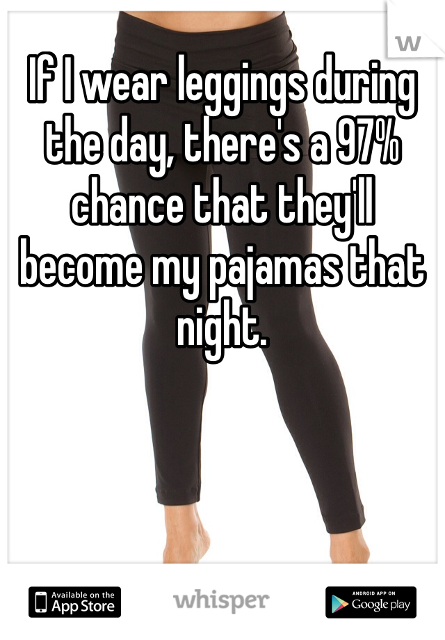 If I wear leggings during the day, there's a 97% chance that they'll become my pajamas that night. 