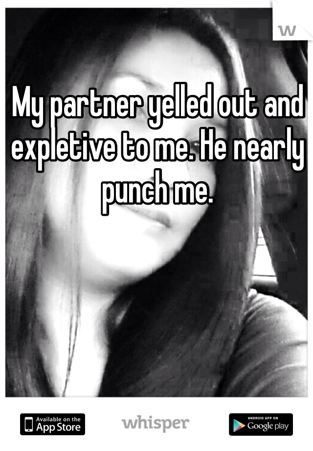 My partner yelled out and expletive to me. He nearly punch me.