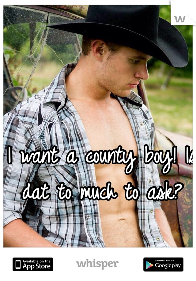 I want a county boy! Is dat to much to ask? 